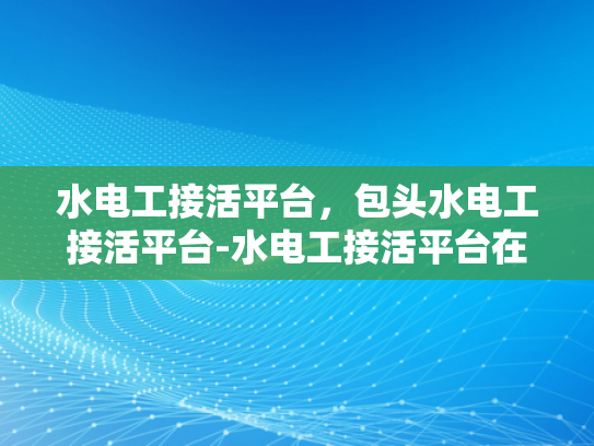 水电工接活平台，包头水电工接活平台-水电工接活平台在包头的应用与影响