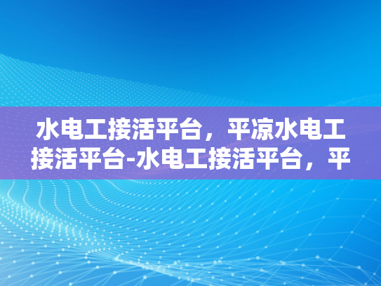 水电工接活平台，平凉水电工接活平台-水电工接活平台，平凉水电工接活平台