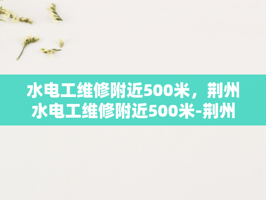 水电工维修附近500米，荆州水电工维修附近500米-荆州水电工维修服务—500米范围内快速响应
