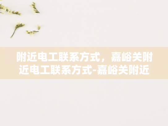 附近电工联系方式，嘉峪关附近电工联系方式-嘉峪关附近电工联系方式