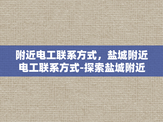 附近电工联系方式，盐城附近电工联系方式-探索盐城附近的电工服务，确保电力供应无忧