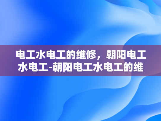 电工水电工的维修，朝阳电工水电工-朝阳电工水电工的维修服务，专业与高效并行
