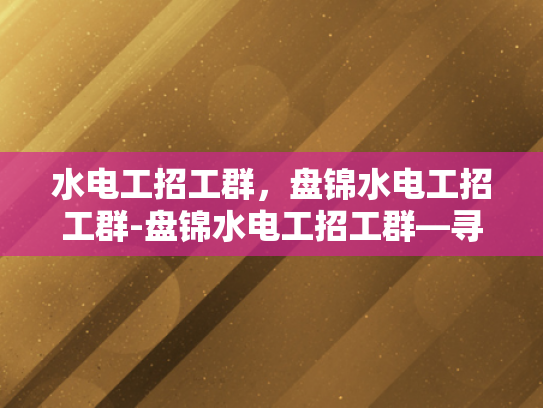 水电工招工群，盘锦水电工招工群-盘锦水电工招工群—寻找专业水电维修人才的黄金平台