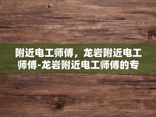 附近电工师傅，龙岩附近电工师傅-龙岩附近电工师傅的专业技能与服务态度