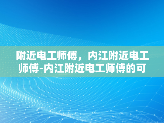 附近电工师傅，内江附近电工师傅-内江附近电工师傅的可靠选择