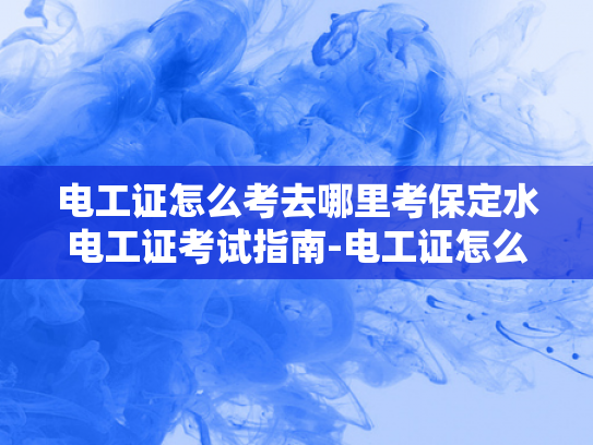 电工证怎么考去哪里考保定水电工证考试指南-电工证怎么考？保定水电工证考试指南