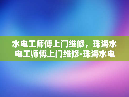水电工师傅上门维修，珠海水电工师傅上门维修-珠海水电工师傅上门维修服务，专业、高效、贴心