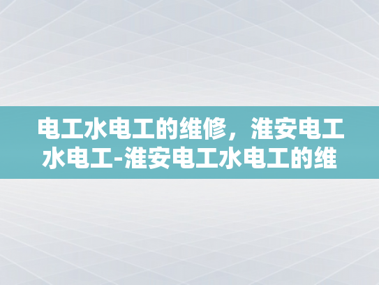 电工水电工的维修，淮安电工水电工-淮安电工水电工的维修服务