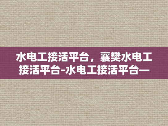水电工接活平台，襄樊水电工接活平台-水电工接活平台—襄樊地区专业服务的新选择