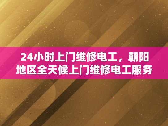 24小时上门维修电工，朝阳地区全天候上门维修电工服务-24小时上门维修电工，朝阳地区全天候服务承诺