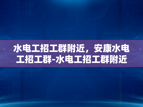 水电工招工群附近，安康水电工招工群-水电工招工群附近，安康水电工招工群