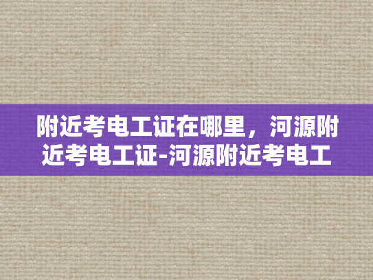 附近考电工证在哪里，河源附近考电工证-河源附近考电工证的指南
