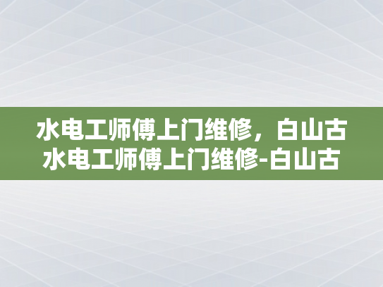 水电工师傅上门维修，白山古水电工师傅上门维修-白山古水电工师傅上门维修服务
