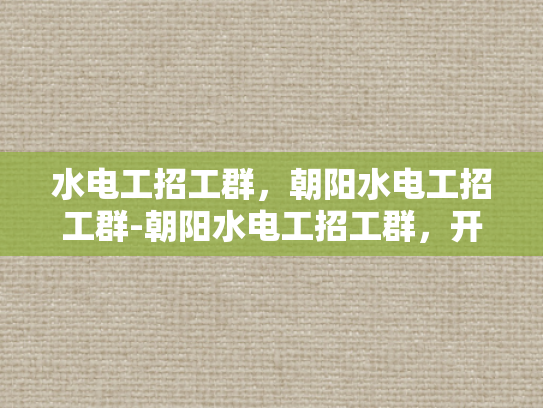 水电工招工群，朝阳水电工招工群-朝阳水电工招工群，开启您的水电维修事业