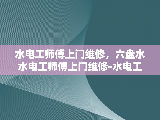 水电工师傅上门维修，六盘水水电工师傅上门维修-水电工师傅上门维修，六盘水地区居民的贴心服务