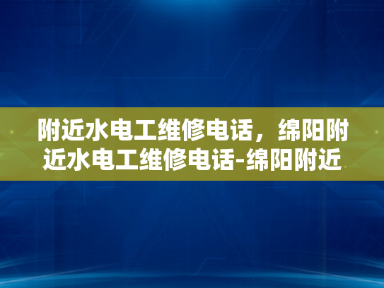 附近水电工维修电话，绵阳附近水电工维修电话-绵阳附近水电工维修电话，您身边的水电问题解决专家