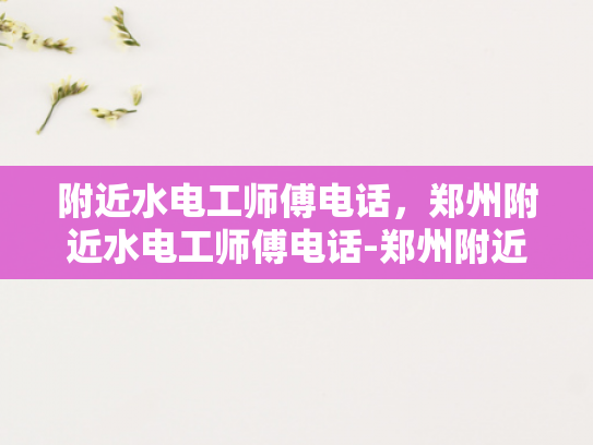 附近水电工师傅电话，郑州附近水电工师傅电话-郑州附近水电工师傅电话指南