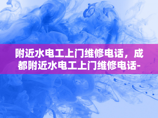 附近水电工上门维修电话，成都附近水电工上门维修电话-紧急维修，成都水电工上门服务