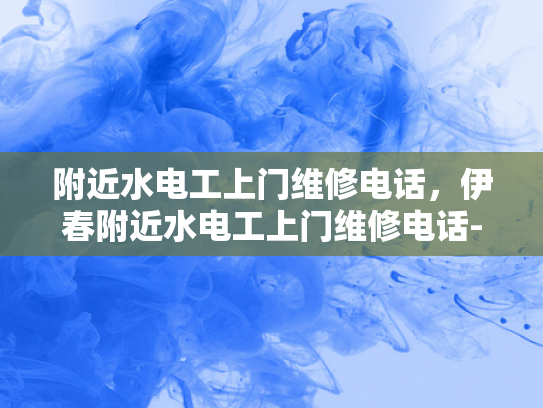 附近水电工上门维修电话，伊春附近水电工上门维修电话-伊春附近水电工上门维修服务指南