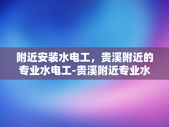 附近安装水电工，贵溪附近的专业水电工-贵溪附近专业水电工服务