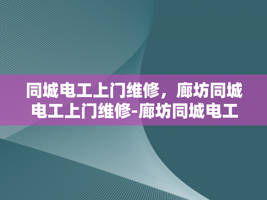 同城电工上门维修，廊坊同城电工上门维修-廊坊同城电工上门维修服务，您的家庭电力安全守护者