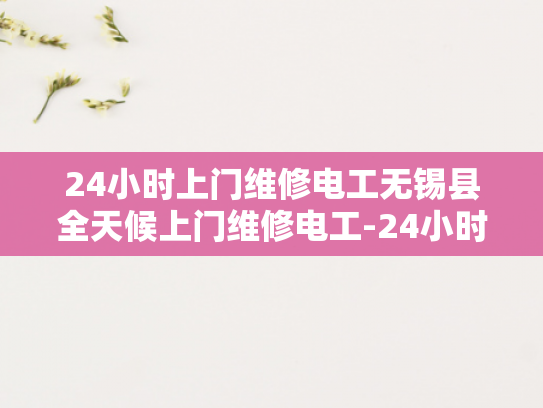 24小时上门维修电工无锡县全天候上门维修电工-24小时上门维修电工服务，无锡县全天候响应