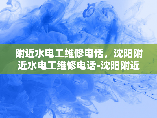 附近水电工维修电话，沈阳附近水电工维修电话-沈阳附近水电工维修电话