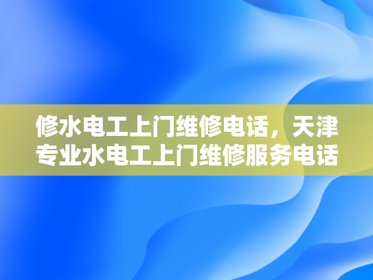 修水电工上门维修电话，天津专业水电工上门维修服务电话-天津专业水电工上门维修服务电话，您的水电问题，我们来帮您解决