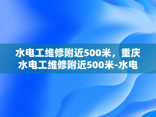 水电工维修附近500米，重庆水电工维修附近500米-水电工维修附近500米，重庆水电工维修附近500米