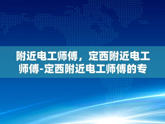 附近电工师傅，定西附近电工师傅-定西附近电工师傅的专业服务与质量保证