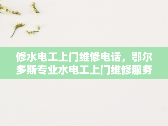 修水电工上门维修电话，鄂尔多斯专业水电工上门维修服务电话-鄂尔多斯专业水电工上门维修服务