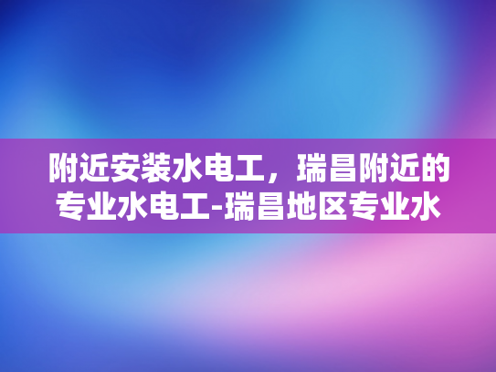 附近安装水电工，瑞昌附近的专业水电工-瑞昌地区专业水电工服务，确保您的水电需求得到满足