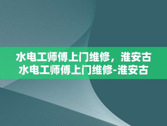 水电工师傅上门维修，淮安古水电工师傅上门维修-淮安古水电工师傅上门维修