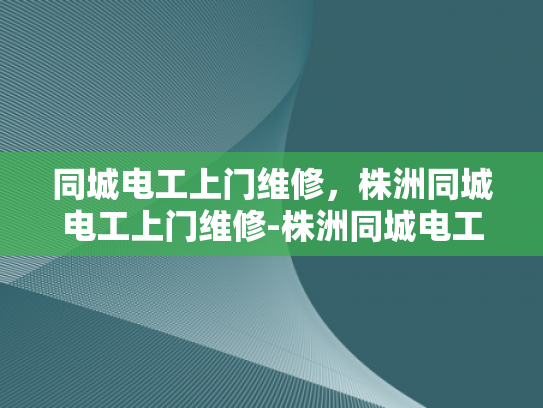 同城电工上门维修，株洲同城电工上门维修-株洲同城电工上门维修服务，快速响应，专业保障