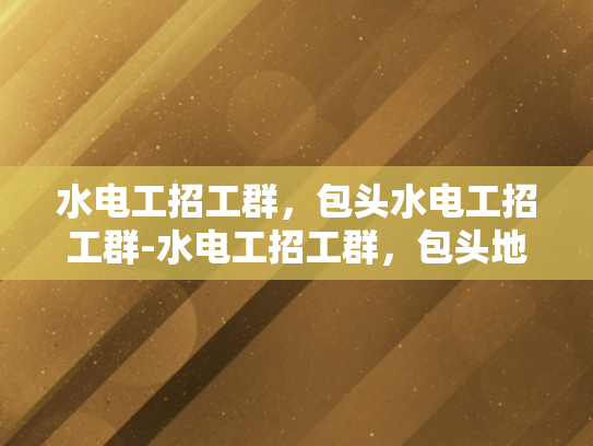 水电工招工群，包头水电工招工群-水电工招工群，包头地区的就业新机遇