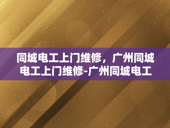 同城电工上门维修，广州同城电工上门维修-广州同城电工上门维修服务，您身边的电力守护者