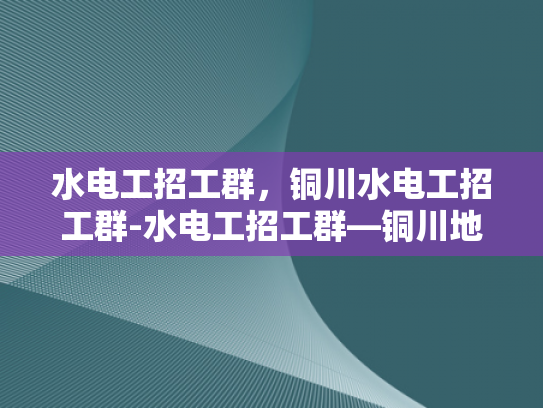 水电工招工群，铜川水电工招工群-水电工招工群—铜川地区水电维修精英的聚集地