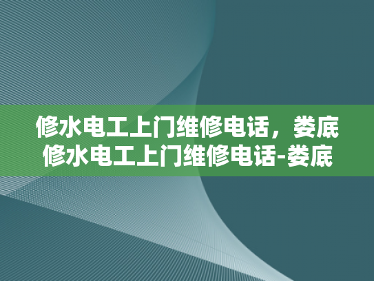 修水电工上门维修电话，娄底修水电工上门维修电话-娄底修水地区电工服务指南