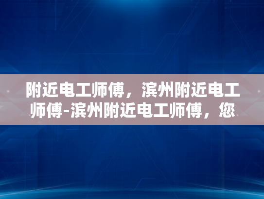 附近电工师傅，滨州附近电工师傅-滨州附近电工师傅，您的家庭和企业的可靠电力守护神
