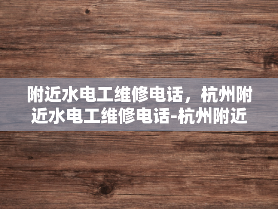附近水电工维修电话，杭州附近水电工维修电话-杭州附近水电工维修电话