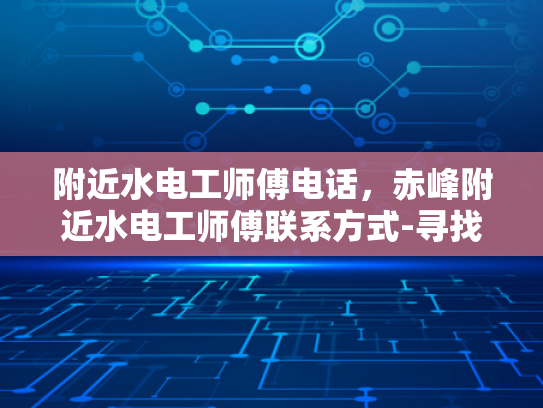 附近水电工师傅电话，赤峰附近水电工师傅联系方式-寻找赤峰附近可靠的水电工师傅