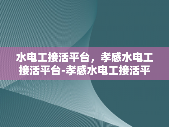 水电工接活平台，孝感水电工接活平台-孝感水电工接活平台，为城市生活添彩的幕后英雄