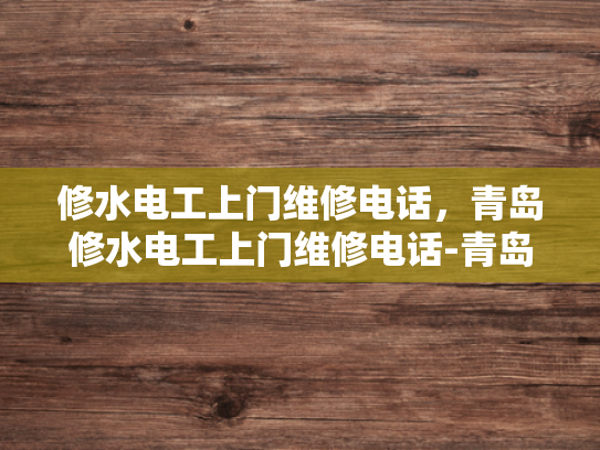 修水电工上门维修电话，青岛修水电工上门维修电话-青岛修水电工上门维修电话，专业服务，快速响应