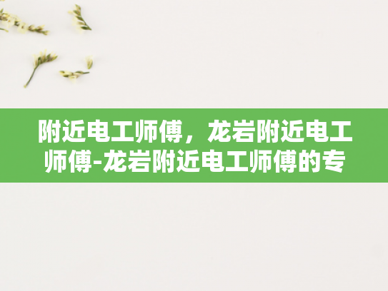 附近电工师傅，龙岩附近电工师傅-龙岩附近电工师傅的专业技能与服务