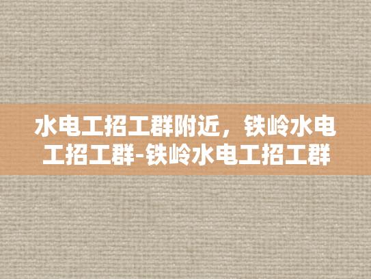 水电工招工群附近，铁岭水电工招工群-铁岭水电工招工群，寻找附近水电维修专家的快速通道