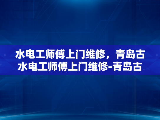水电工师傅上门维修，青岛古水电工师傅上门维修-青岛古水电工师傅上门维修，专业服务赢得赞誉
