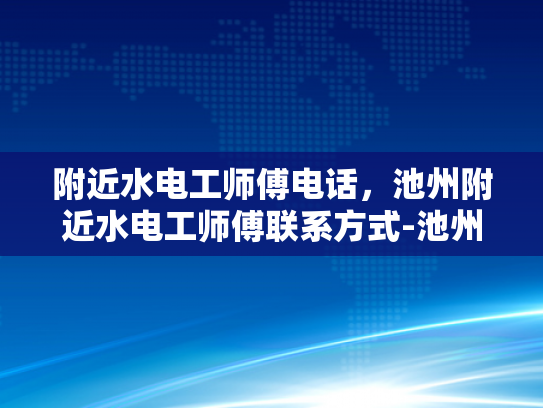 附近水电工师傅电话，池州附近水电工师傅联系方式-池州附近水电工师傅电话，您身边的水电专家