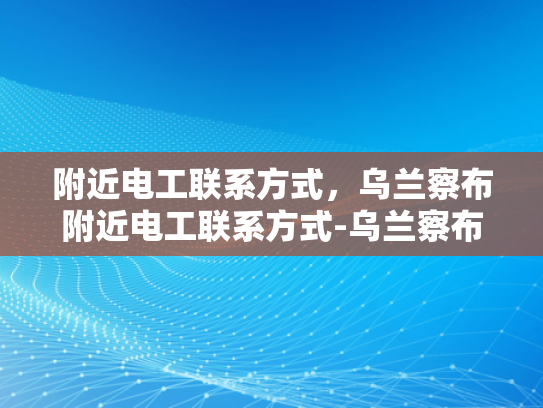 附近电工联系方式，乌兰察布附近电工联系方式-乌兰察布附近电工联系方式
