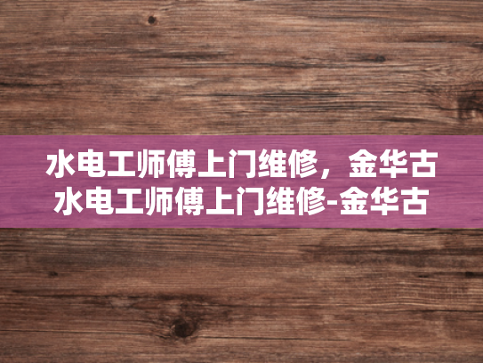 水电工师傅上门维修，金华古水电工师傅上门维修-金华古水电工师傅，专业维修，服务至上