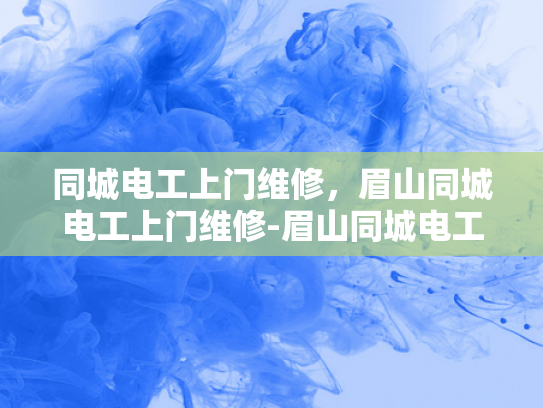 同城电工上门维修，眉山同城电工上门维修-眉山同城电工上门维修服务，为您的家居安全保驾护航